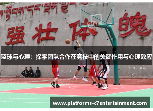 篮球与心理:探索团队合作在竞技中的关键作用与心理效应 篮球与心理:探索团队合作在竞技中的关键作用与心理效应