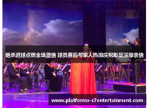 绝杀进球点燃全场激情 球员赛后与家人热泪庆祝彰显深厚亲情 绝杀进球点燃全场激情 球员赛后与家人热泪庆祝彰显深厚亲情