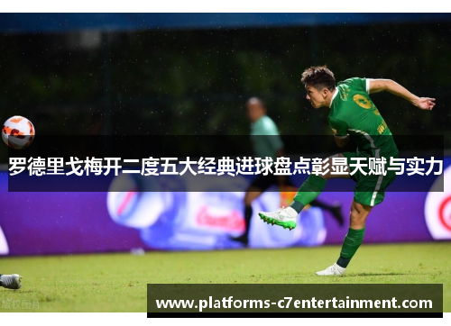 罗德里戈梅开二度五大经典进球盘点彰显天赋与实力 罗德里戈梅开二度五大经典进球盘点彰显天赋与实力