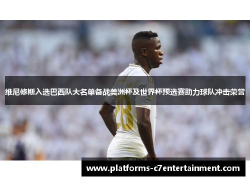 维尼修斯入选巴西队大名单备战美洲杯及世界杯预选赛助力球队冲击荣誉 维尼修斯入选巴西队大名单备战美洲杯及世界杯预选赛助力球队冲击荣誉