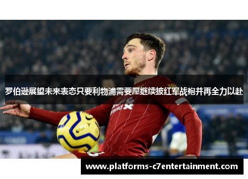 罗伯逊展望未来表态只要利物浦需要愿继续披红军战袍并再全力以赴 罗伯逊展望未来表态只要利物浦需要愿继续披红军战袍并再全力以赴