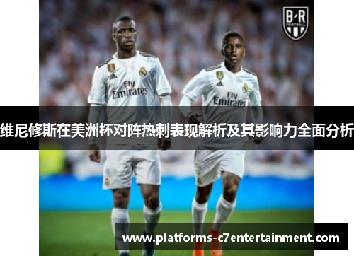 维尼修斯在美洲杯对阵热刺表现解析及其影响力全面分析 维尼修斯在美洲杯对阵热刺表现解析及其影响力全面分析