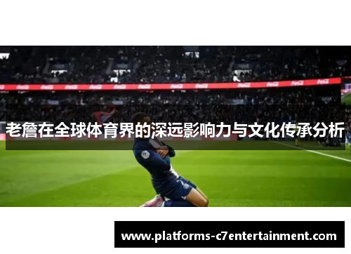 老詹在全球体育界的深远影响力与文化传承分析 老詹在全球体育界的深远影响力与文化传承分析