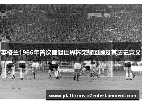 英格兰1966年首次捧起世界杯荣耀回顾及其历史意义