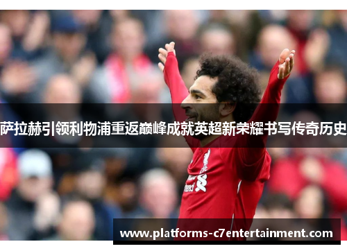 萨拉赫引领利物浦重返巅峰成就英超新荣耀书写传奇历史 萨拉赫引领利物浦重返巅峰成就英超新荣耀书写传奇历史