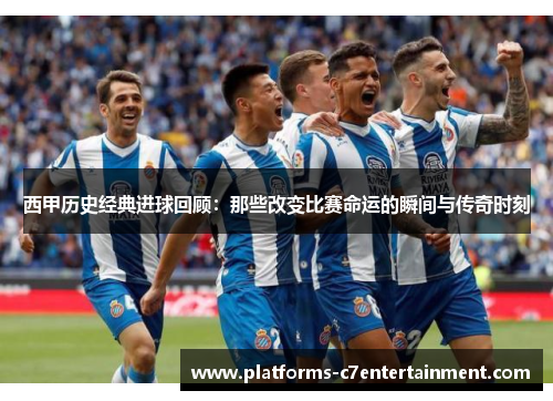 西甲历史经典进球回顾:那些改变比赛命运的瞬间与传奇时刻 西甲历史经典进球回顾:那些改变比赛命运的瞬间与传奇时刻