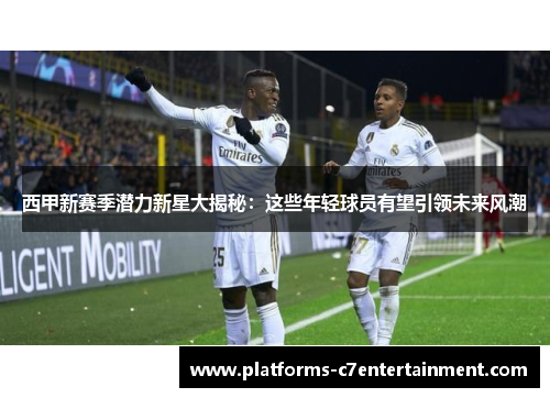 西甲新赛季潜力新星大揭秘:这些年轻球员有望引领未来风潮 西甲新赛季潜力新星大揭秘:这些年轻球员有望引领未来风潮