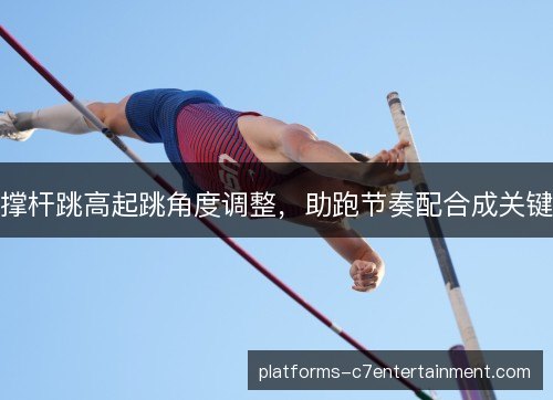 撑杆跳高起跳角度调整,助跑节奏配合成关键 撑杆跳高起跳角度调整,助跑节奏配合成关键