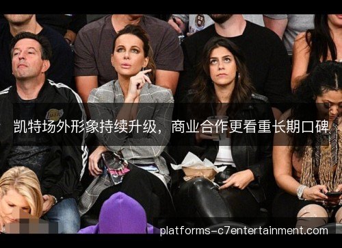 凯特场外形象持续升级,商业合作更看重长期口碑 凯特场外形象持续升级,商业合作更看重长期口碑