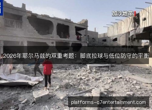 2026年耶尔马兹的双重考题:脚底拉球与低位防守的平衡 2026年耶尔马兹的双重考题:脚底拉球与低位防守的平衡